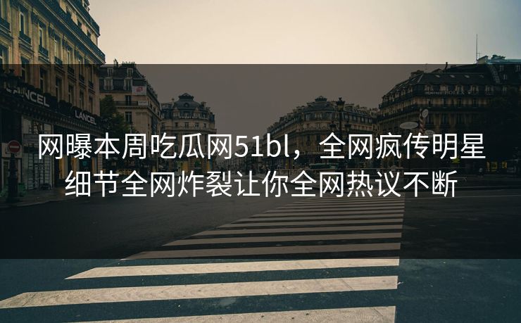 网曝本周吃瓜网51bl，全网疯传明星细节全网炸裂让你全网热议不断
