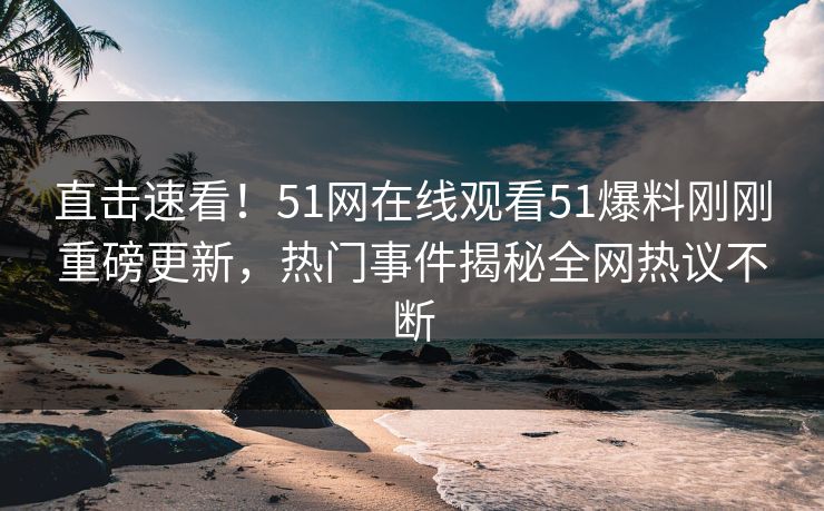 直击速看！51网在线观看51爆料刚刚重磅更新，热门事件揭秘全网热议不断