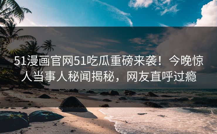 51漫画官网51吃瓜重磅来袭！今晚惊人当事人秘闻揭秘，网友直呼过瘾  第1张