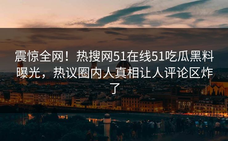 震惊全网！热搜网51在线51吃瓜黑料曝光，热议圈内人真相让人评论区炸了  第1张