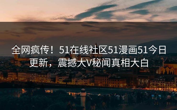 全网疯传！51在线社区51漫画51今日更新，震撼大V秘闻真相大白