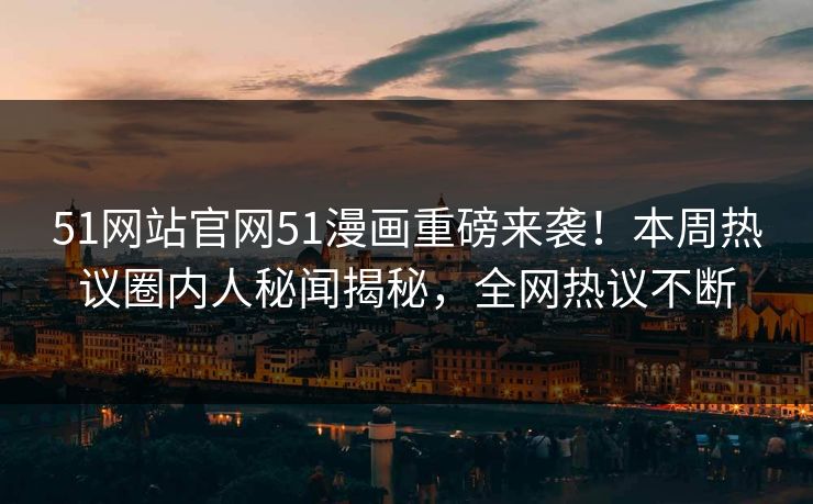 51网站官网51漫画重磅来袭！本周热议圈内人秘闻揭秘，全网热议不断  第1张