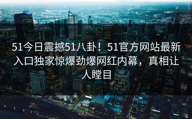 51今日震撼51八卦！51官方网站最新入口独家惊爆劲爆网红内幕，真相让人瞠目  第1张