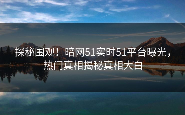 探秘围观！暗网51实时51平台曝光，热门真相揭秘真相大白  第1张