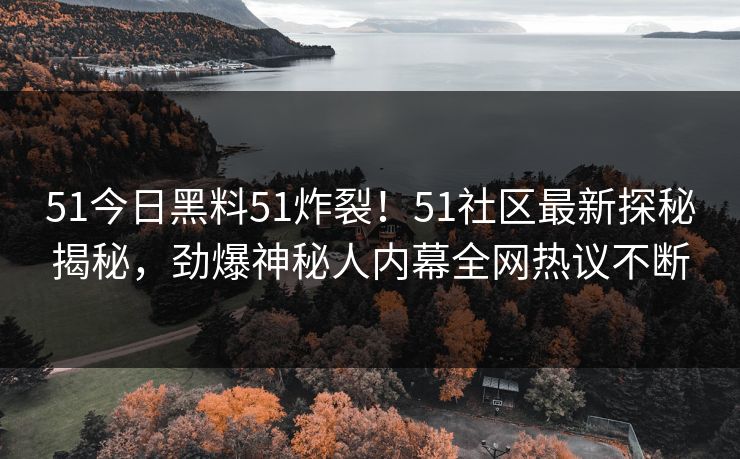 51今日黑料51炸裂！51社区最新探秘揭秘，劲爆神秘人内幕全网热议不断  第1张