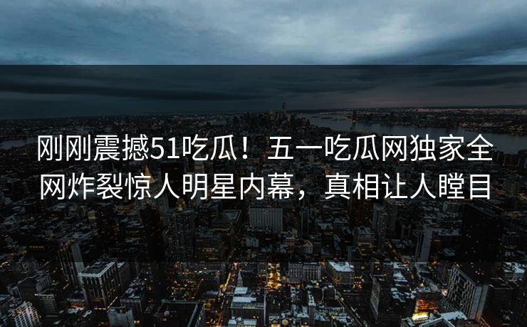 刚刚震撼51吃瓜！五一吃瓜网独家全网炸裂惊人明星内幕，真相让人瞠目  第1张