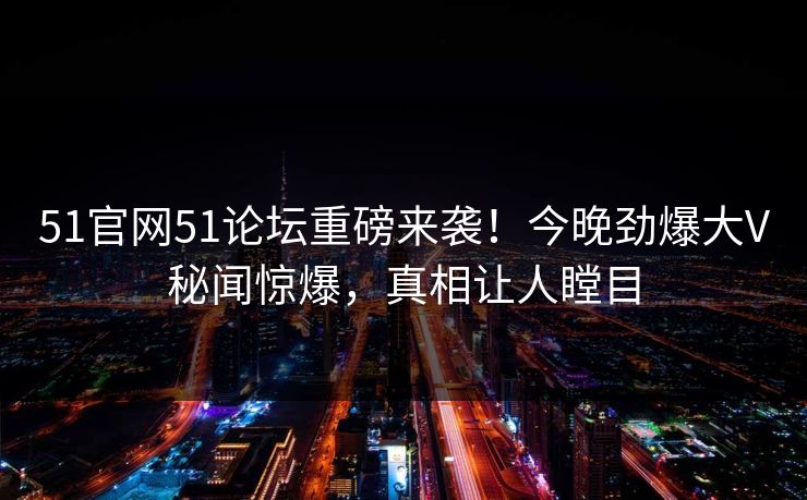 51官网51论坛重磅来袭！今晚劲爆大V秘闻惊爆，真相让人瞠目