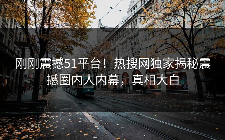 刚刚震撼51平台！热搜网独家揭秘震撼圈内人内幕，真相大白  第1张