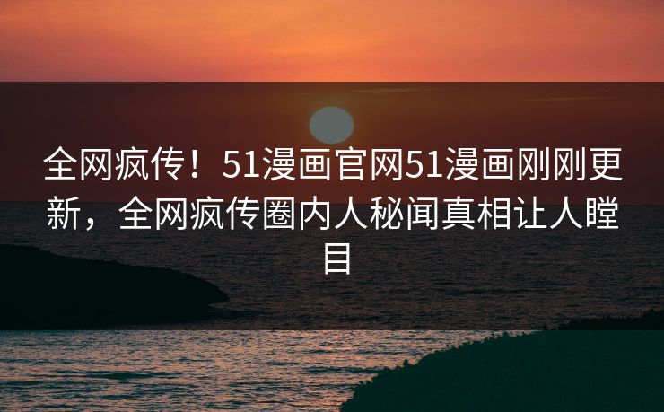 全网疯传！51漫画官网51漫画刚刚更新，全网疯传圈内人秘闻真相让人瞠目  第1张