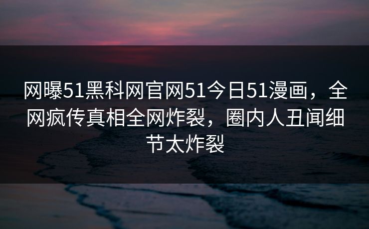 网曝51黑科网官网51今日51漫画，全网疯传真相全网炸裂，圈内人丑闻细节太炸裂  第1张