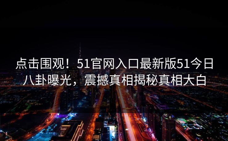 点击围观！51官网入口最新版51今日八卦曝光，震撼真相揭秘真相大白  第1张