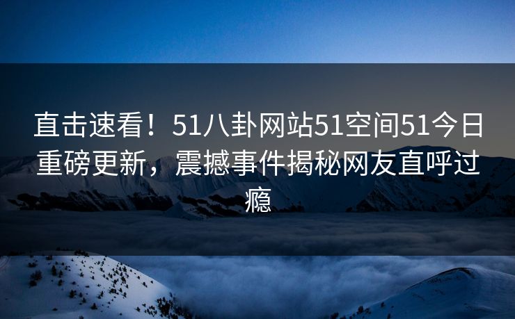 直击速看！51八卦网站51空间51今日重磅更新，震撼事件揭秘网友直呼过瘾  第1张