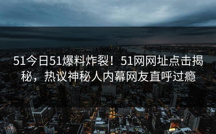 51今日51爆料炸裂！51网网址点击揭秘，热议神秘人内幕网友直呼过瘾  第1张