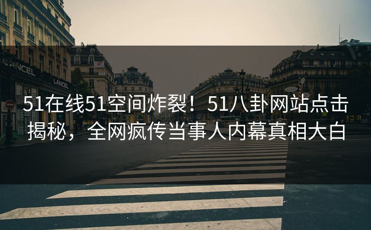 51在线51空间炸裂！51八卦网站点击揭秘，全网疯传当事人内幕真相大白  第1张
