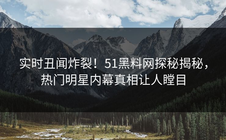 实时丑闻炸裂！51黑料网探秘揭秘，热门明星内幕真相让人瞠目