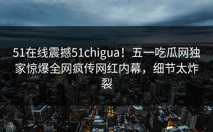 51在线震撼51chigua！五一吃瓜网独家惊爆全网疯传网红内幕，细节太炸裂  第1张