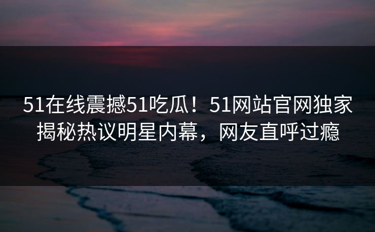 51在线震撼51吃瓜！51网站官网独家揭秘热议明星内幕，网友直呼过瘾  第1张