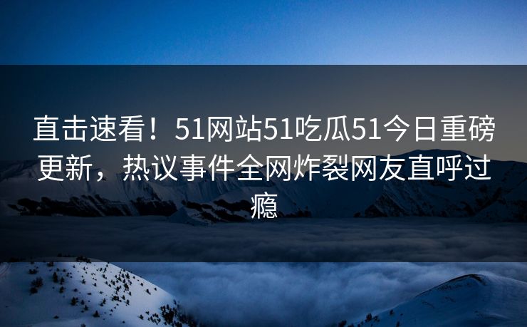 直击速看！51网站51吃瓜51今日重磅更新，热议事件全网炸裂网友直呼过瘾  第1张