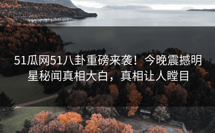 51瓜网51八卦重磅来袭！今晚震撼明星秘闻真相大白，真相让人瞠目  第1张
