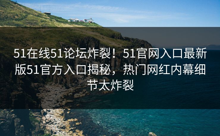51在线51论坛炸裂！51官网入口最新版51官方入口揭秘，热门网红内幕细节太炸裂  第1张