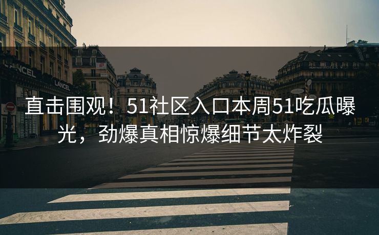 直击围观！51社区入口本周51吃瓜曝光，劲爆真相惊爆细节太炸裂  第1张