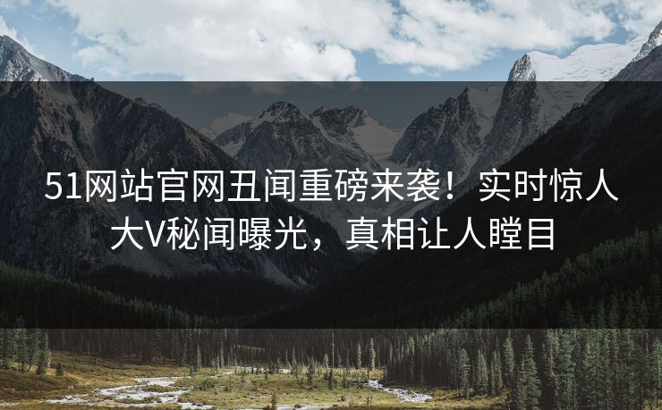 51网站官网丑闻重磅来袭！实时惊人大V秘闻曝光，真相让人瞠目  第1张