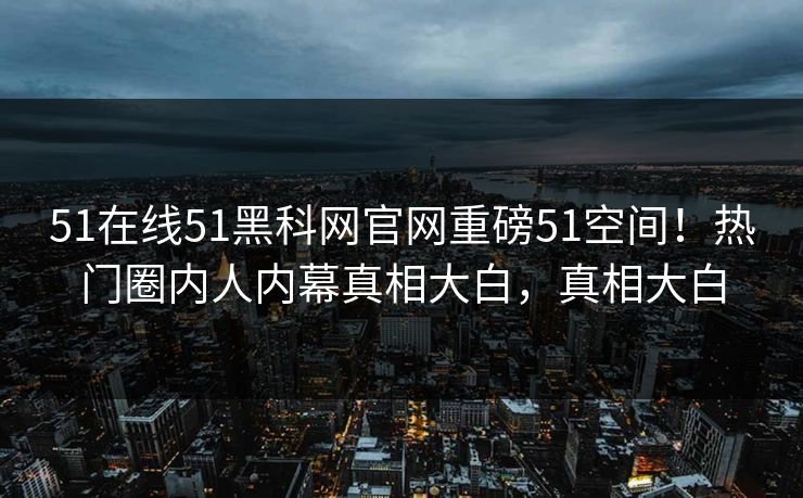 51在线51黑科网官网重磅51空间！热门圈内人内幕真相大白，真相大白  第1张