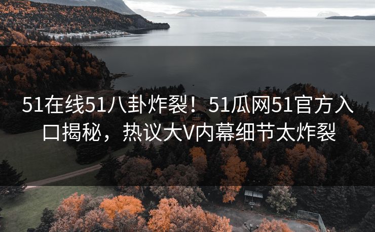 51在线51八卦炸裂！51瓜网51官方入口揭秘，热议大V内幕细节太炸裂