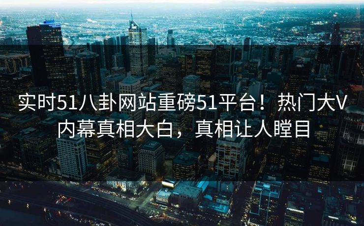 实时51八卦网站重磅51平台！热门大V内幕真相大白，真相让人瞠目  第1张