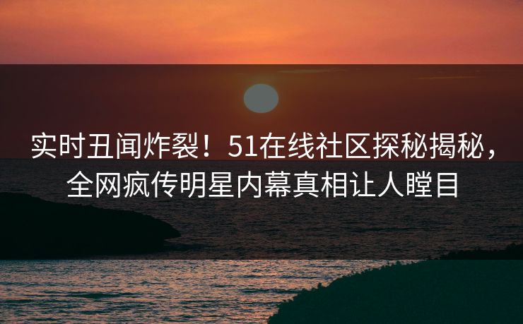 实时丑闻炸裂！51在线社区探秘揭秘，全网疯传明星内幕真相让人瞠目
