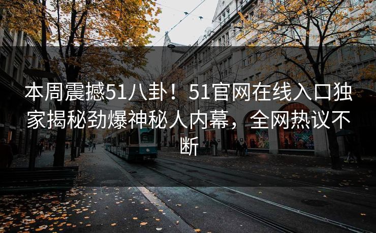 本周震撼51八卦！51官网在线入口独家揭秘劲爆神秘人内幕，全网热议不断