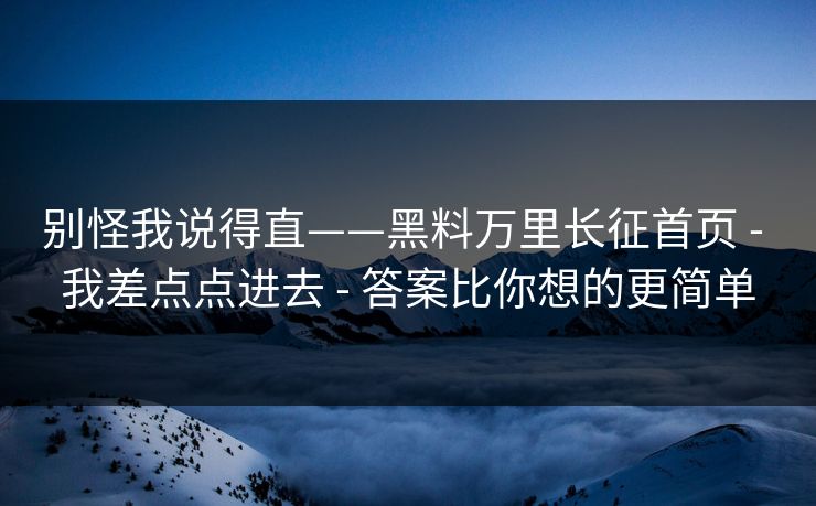 别怪我说得直——黑料万里长征首页 - 我差点点进去 - 答案比你想的更简单