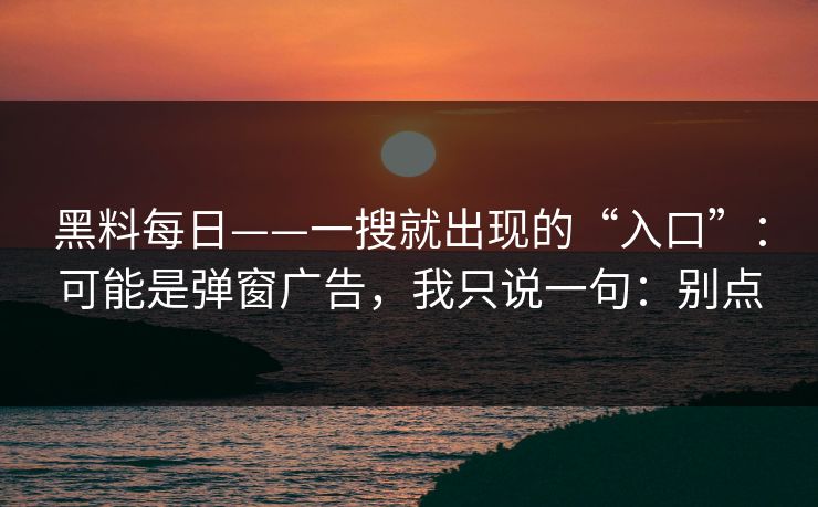 黑料每日——一搜就出现的“入口”：可能是弹窗广告，我只说一句：别点