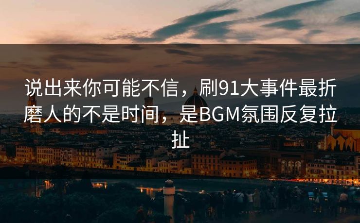 说出来你可能不信,刷91大事件最折磨人的不是时间,是BGM氛围反复拉扯