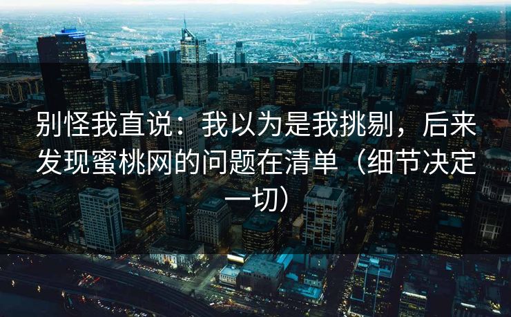 别怪我直说：我以为是我挑剔，后来发现蜜桃网的问题在清单（细节决定一切）