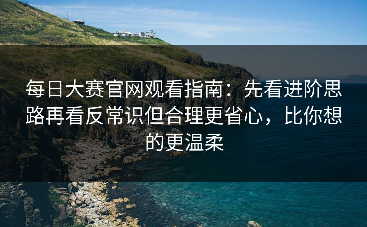 每日大赛官网观看指南:先看进阶思路再看反常识但合理更省心,比你想的更温柔