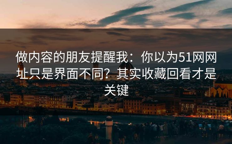 做内容的朋友提醒我:你以为51网网址只是界面不同?其实收藏回看才是关键