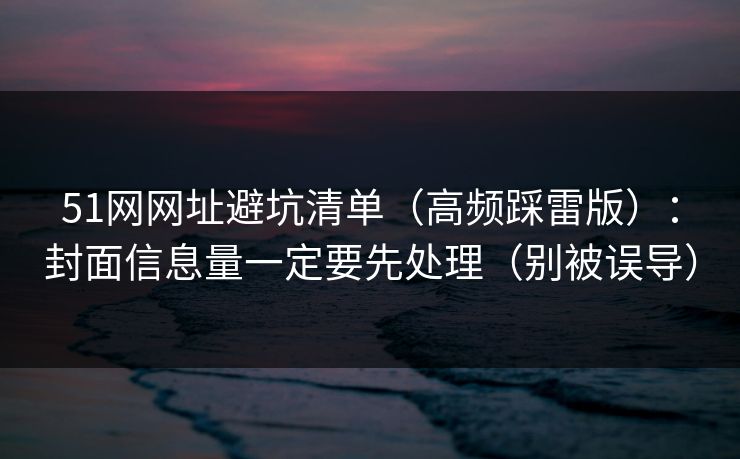 51网网址避坑清单（高频踩雷版）：封面信息量一定要先处理（别被误导）