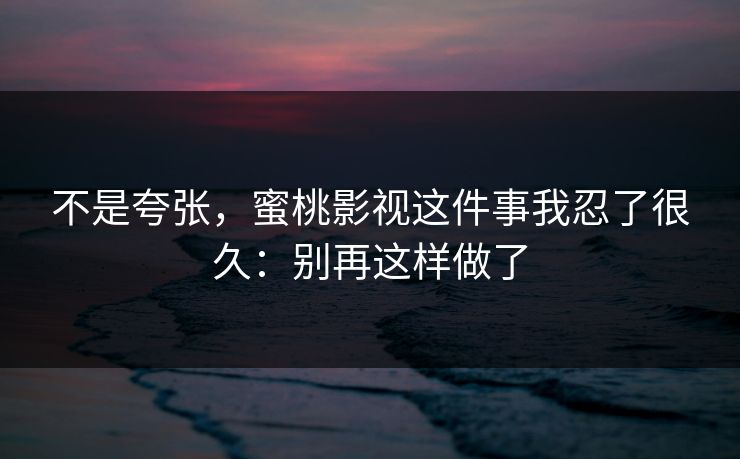 不是夸张，蜜桃影视这件事我忍了很久：别再这样做了