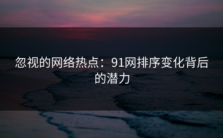 忽视的网络热点:91网排序变化背后的潜力 第1张 忽视的网络热点:91网排序变化背后的潜力 第1张