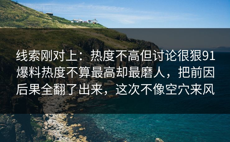 线索刚对上：热度不高但讨论很狠91爆料热度不算最高却最磨人，把前因后果全翻了出来，这次不像空穴来风