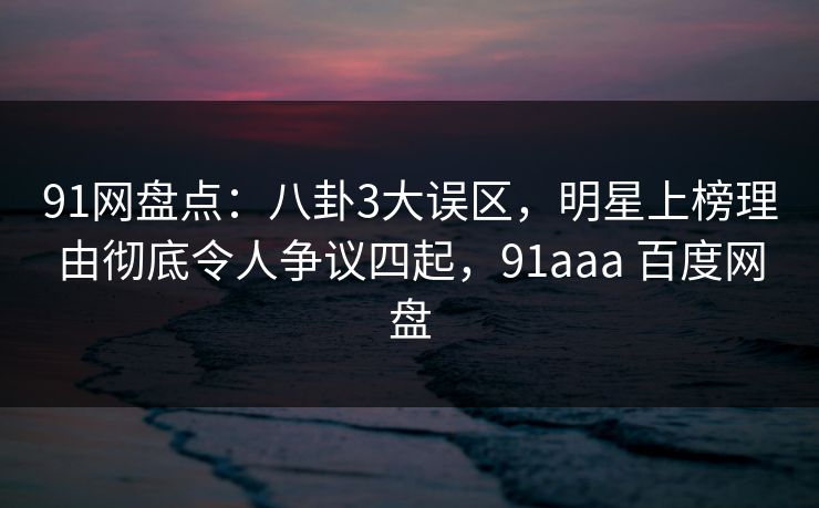 91网盘点:八卦3大误区,明星上榜理由彻底令人争议四起,91aaa 百度网盘 第1张 91网盘点:八卦3大误区,明星上榜理由彻底令人争议四起,91aaa 百度网盘 第1张